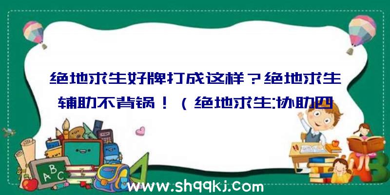 绝地求生好牌打成这样？绝地求生辅助不背锅！（绝地求生:协助四溅,蓝洞公司的反协助体系很差,前期决不十分重）