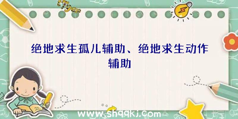 绝地求生孤儿辅助、绝地求生动作辅助