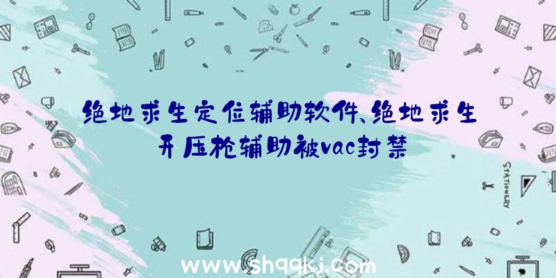 绝地求生定位辅助软件、绝地求生开压枪辅助被vac封禁