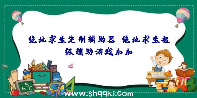 绝地求生定制辅助器、绝地求生超级辅助游戏加加