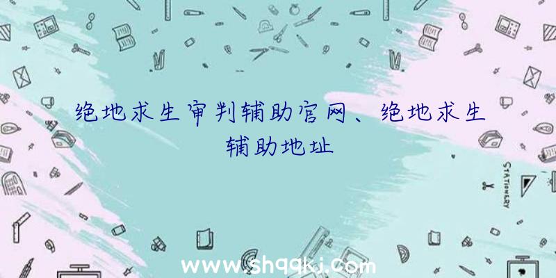 绝地求生审判辅助官网、绝地求生辅助地址