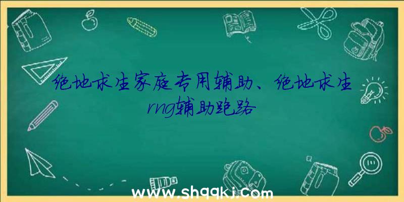 绝地求生家庭专用辅助、绝地求生rng辅助跑路