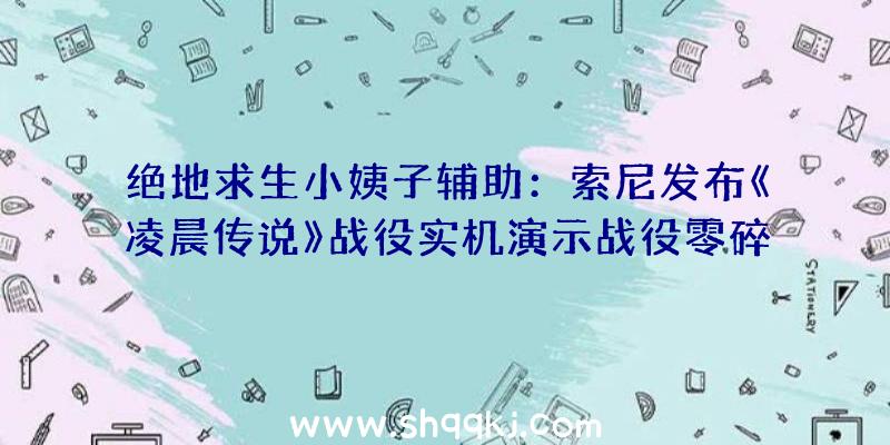 绝地求生小姨子辅助：索尼发布《凌晨传说》战役实机演示战役零碎及脚色技艺谍报地下