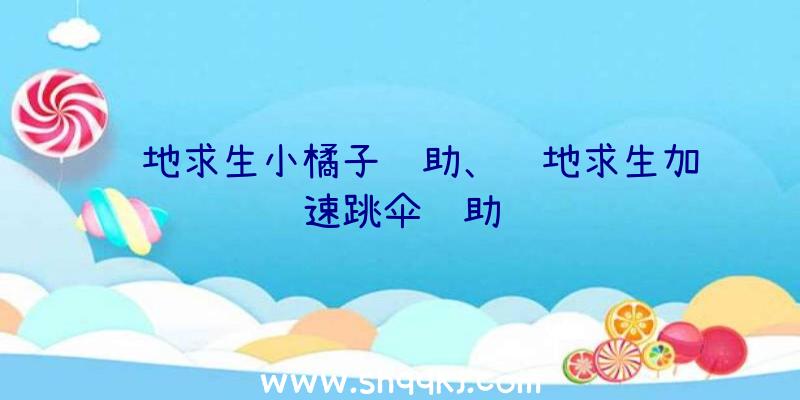 绝地求生小橘子辅助、绝地求生加速跳伞辅助