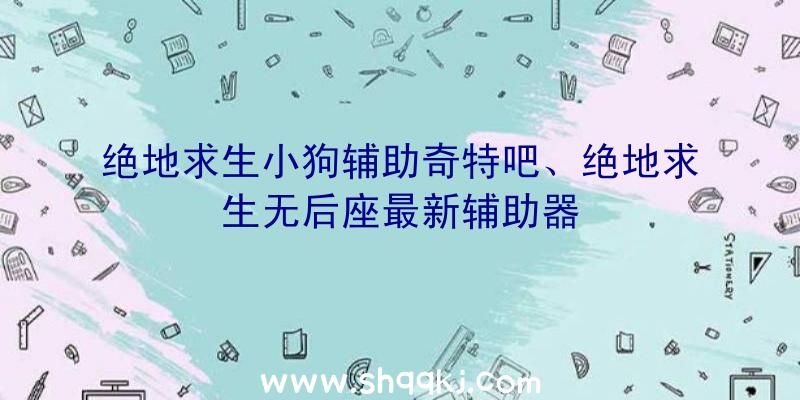 绝地求生小狗辅助奇特吧、绝地求生无后座最新辅助器