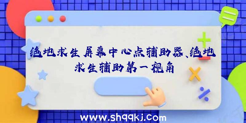 绝地求生屏幕中心点辅助器、绝地求生辅助第一视角