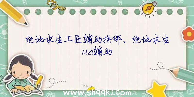 绝地求生工匠辅助换绑、绝地求生uzi辅助