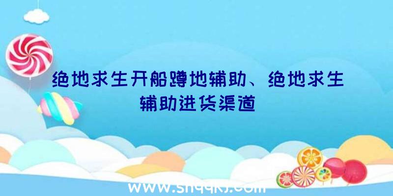 绝地求生开船蹲地辅助、绝地求生辅助进货渠道