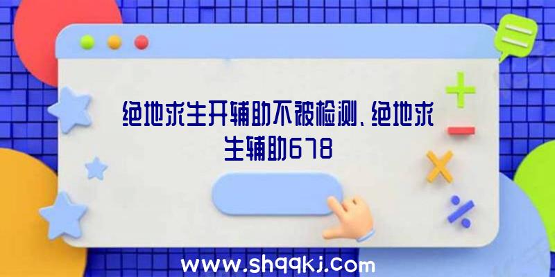 绝地求生开辅助不被检测、绝地求生辅助678