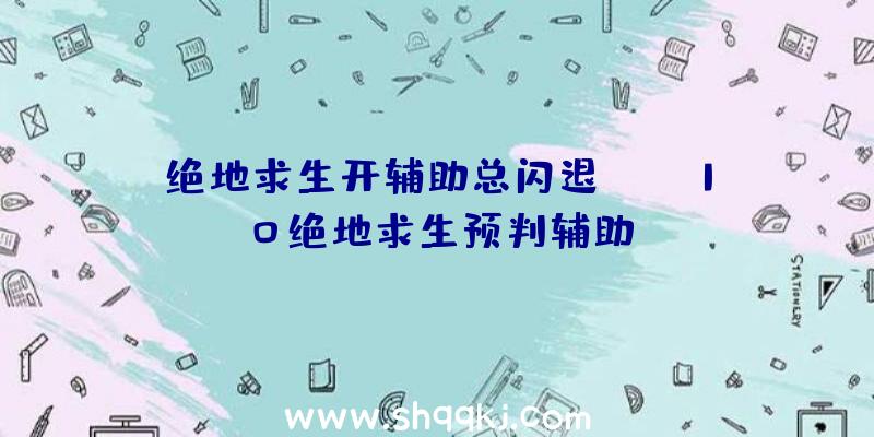 绝地求生开辅助总闪退、win10绝地求生预判辅助