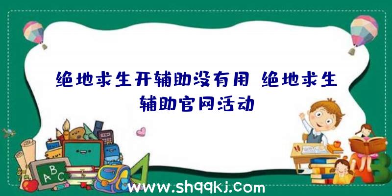 绝地求生开辅助没有用、绝地求生辅助官网活动