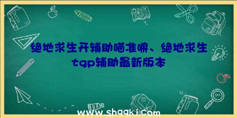 绝地求生开辅助瞄准嘛、绝地求生tgp辅助最新版本