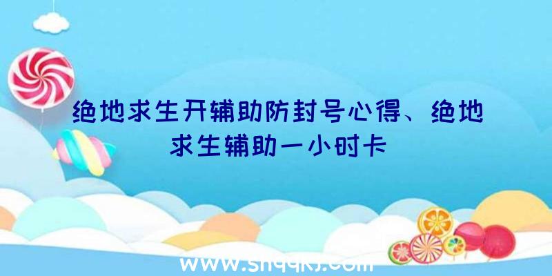 绝地求生开辅助防封号心得、绝地求生辅助一小时卡