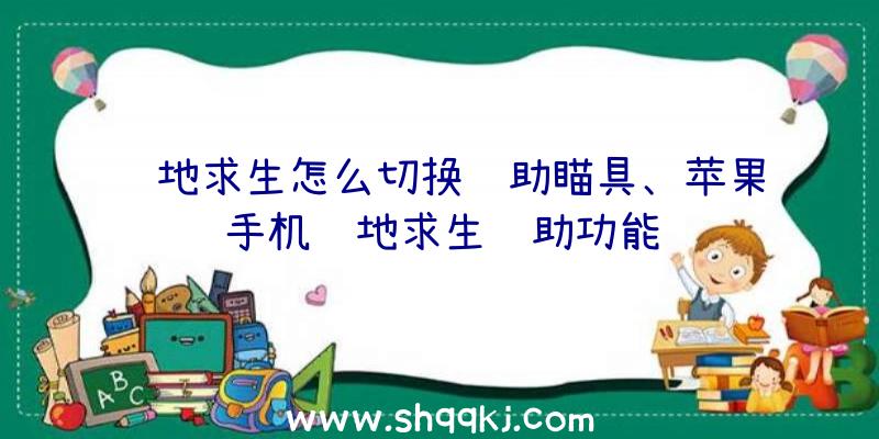 绝地求生怎么切换辅助瞄具、苹果手机绝地求生辅助功能