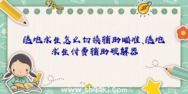 绝地求生怎么切换辅助瞄准、绝地求生付费辅助破解器