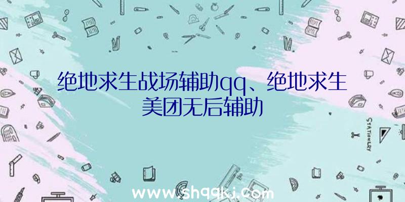 绝地求生战场辅助qq、绝地求生美团无后辅助