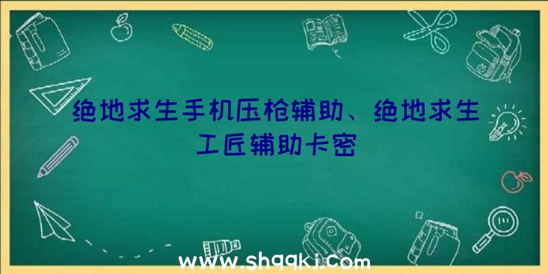 绝地求生手机压枪辅助、绝地求生工匠辅助卡密