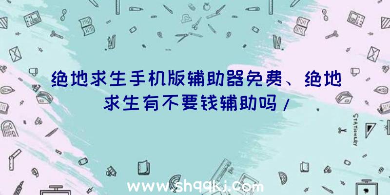 绝地求生手机版辅助器免费、绝地求生有不要钱辅助吗/