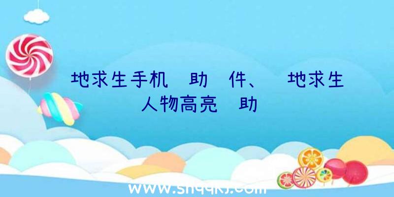 绝地求生手机辅助软件、绝地求生人物高亮辅助