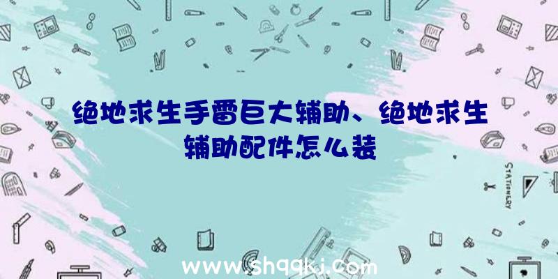 绝地求生手雷巨大辅助、绝地求生辅助配件怎么装