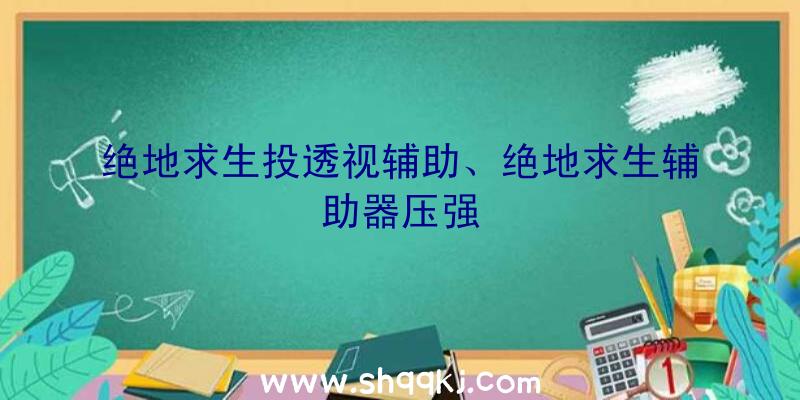 绝地求生投透视辅助、绝地求生辅助器压强