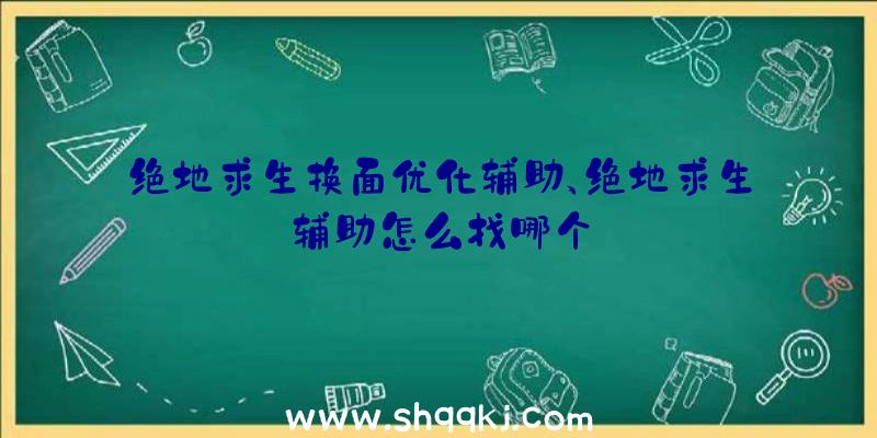 绝地求生换面优化辅助、绝地求生辅助怎么找哪个