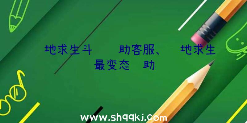 绝地求生斗罗辅助客服、绝地求生最变态辅助