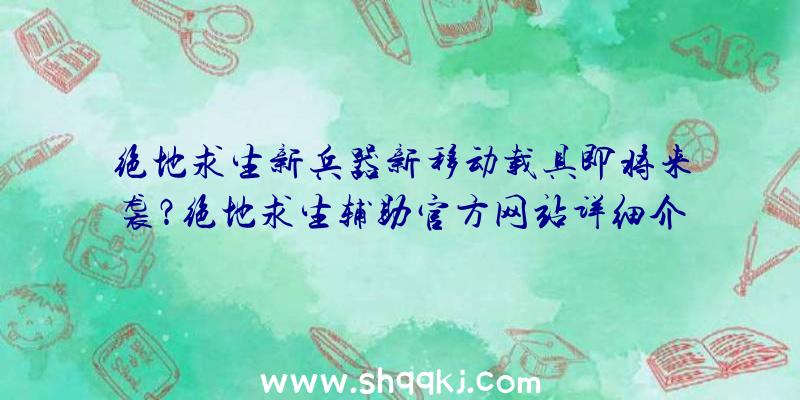 绝地求生新兵器新移动载具即将来袭？绝地求生辅助官方网站详细介绍详细情况