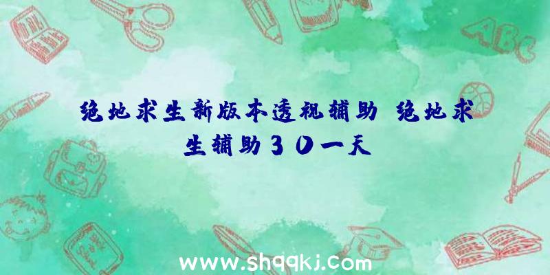 绝地求生新版本透视辅助、绝地求生辅助30一天