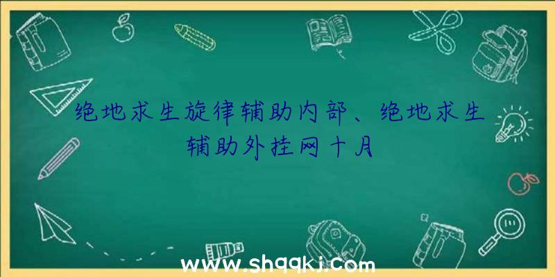 绝地求生旋律辅助内部、绝地求生辅助外挂网十月