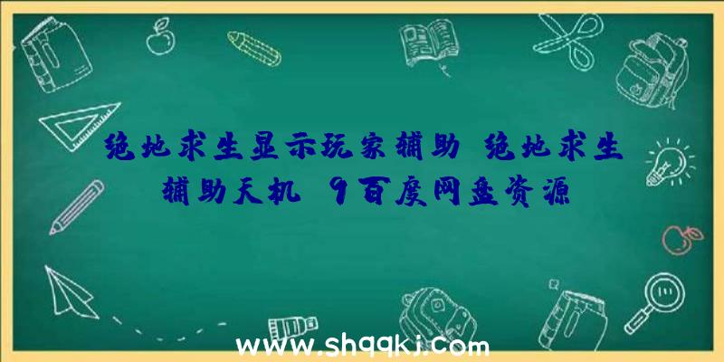 绝地求生显示玩家辅助、绝地求生辅助天机V9百度网盘资源