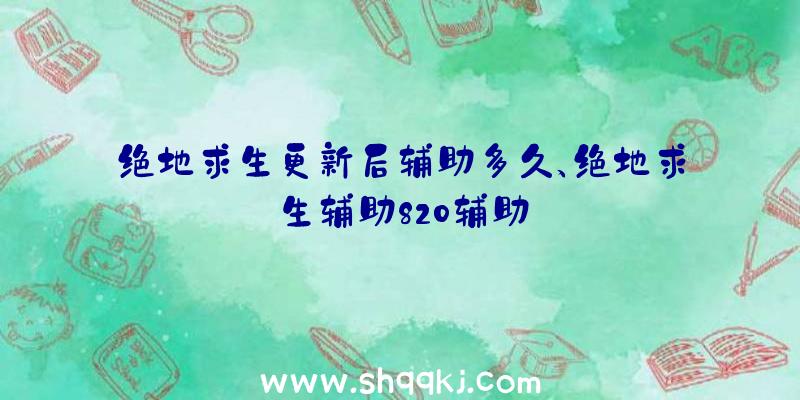 绝地求生更新后辅助多久、绝地求生辅助820辅助