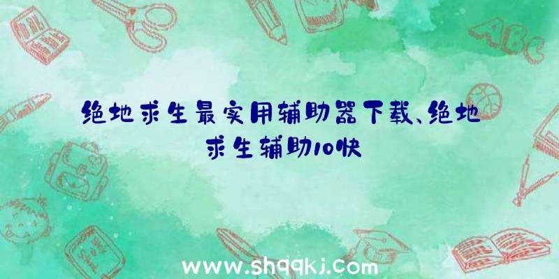 绝地求生最实用辅助器下载、绝地求生辅助10快