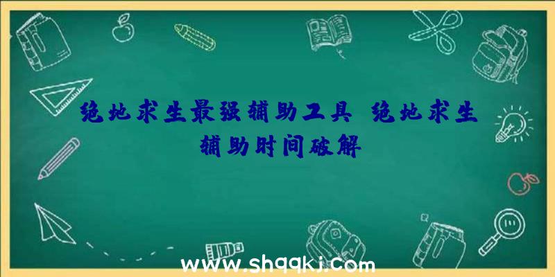 绝地求生最强辅助工具、绝地求生辅助时间破解