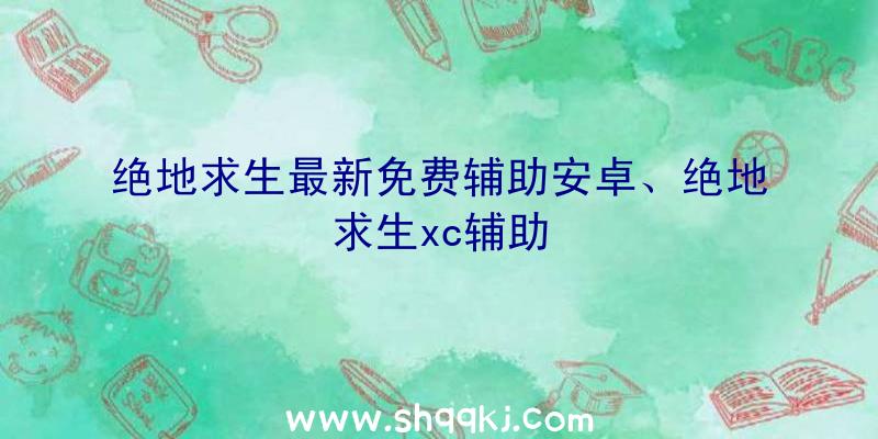 绝地求生最新免费辅助安卓、绝地求生xc辅助