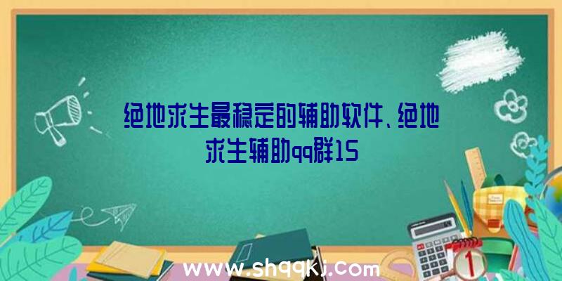 绝地求生最稳定的辅助软件、绝地求生辅助qq群15