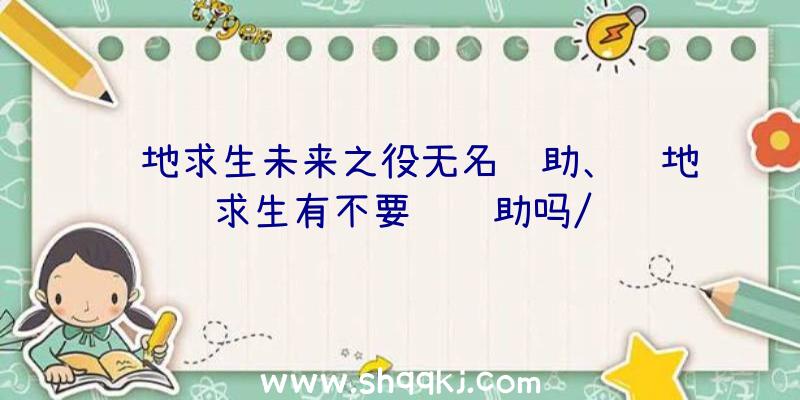 绝地求生未来之役无名辅助、绝地求生有不要钱辅助吗/