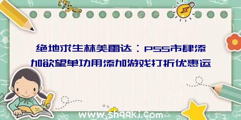 绝地求生林美雷达：PS5市肆添加欲望单功用添加游戏打折优惠运动告诉