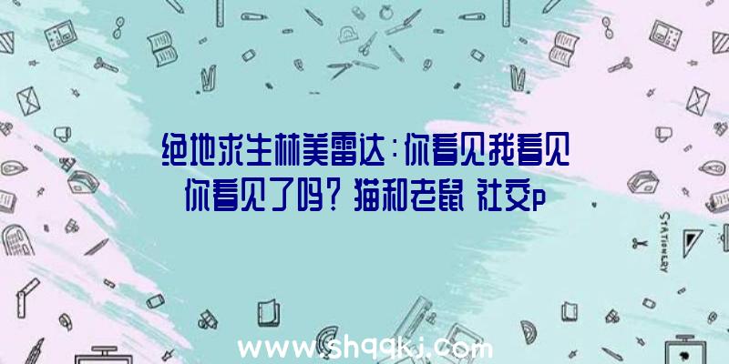 绝地求生林美雷达：你看见我看见你看见了吗？《猫和老鼠》社交party“谁是外星人”重磅上线