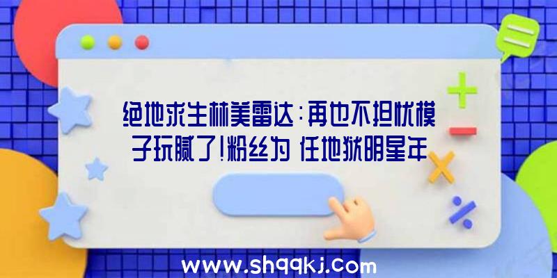 绝地求生林美雷达：再也不担忧模子玩腻了！粉丝为《任地狱明星年夜乱斗》中参加新宝可梦练习师