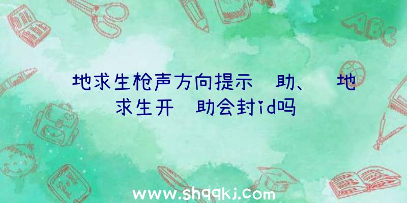 绝地求生枪声方向提示辅助、绝地求生开辅助会封id吗