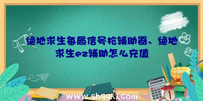 绝地求生每局信号枪辅助器、绝地求生ez辅助怎么充值