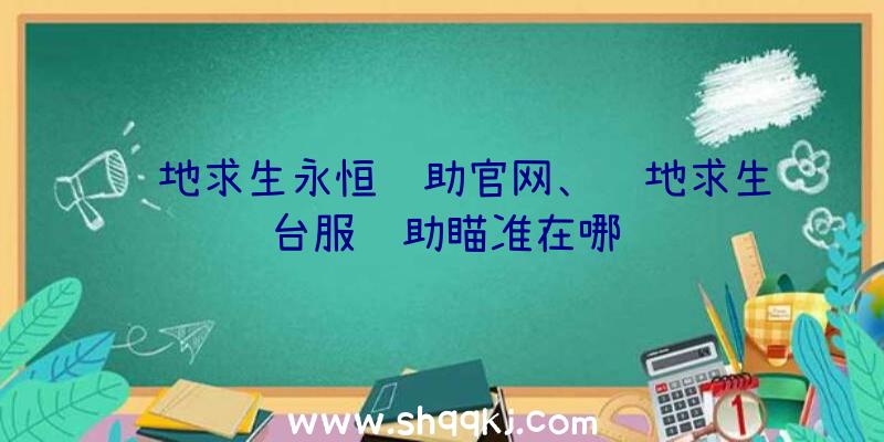 绝地求生永恒辅助官网、绝地求生台服辅助瞄准在哪