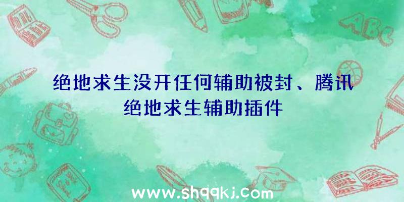 绝地求生没开任何辅助被封、腾讯绝地求生辅助插件