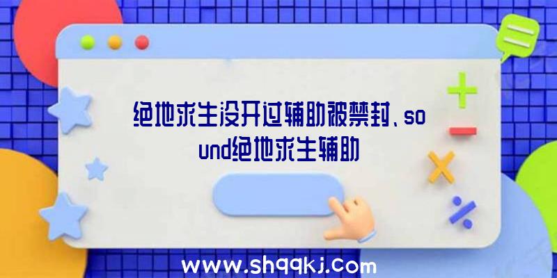 绝地求生没开过辅助被禁封、sound绝地求生辅助