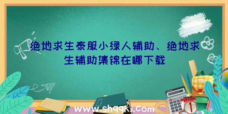 绝地求生泰服小绿人辅助、绝地求生辅助集锦在哪下载