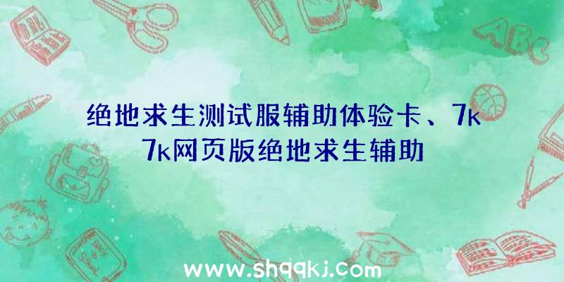 绝地求生测试服辅助体验卡、7k7k网页版绝地求生辅助