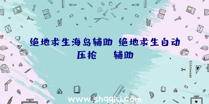 绝地求生海岛辅助、绝地求生自动压枪ahk辅助