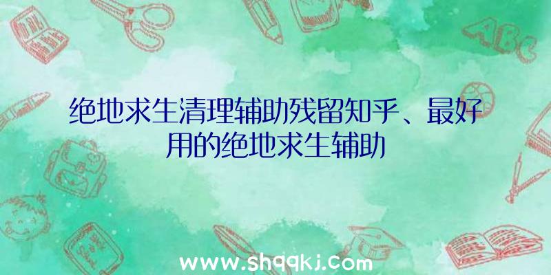 绝地求生清理辅助残留知乎、最好用的绝地求生辅助