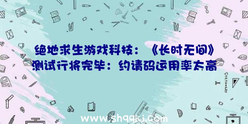 绝地求生游戏科技：《长时无间》测试行将完毕：约请码运用率太高招致玩家数目超预期十倍不止